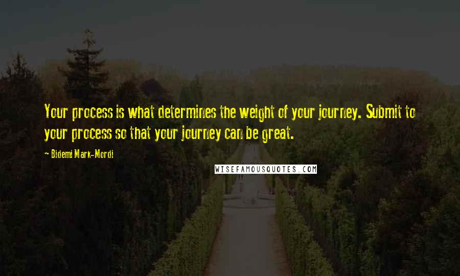 Bidemi Mark-Mordi Quotes: Your process is what determines the weight of your journey. Submit to your process so that your journey can be great.