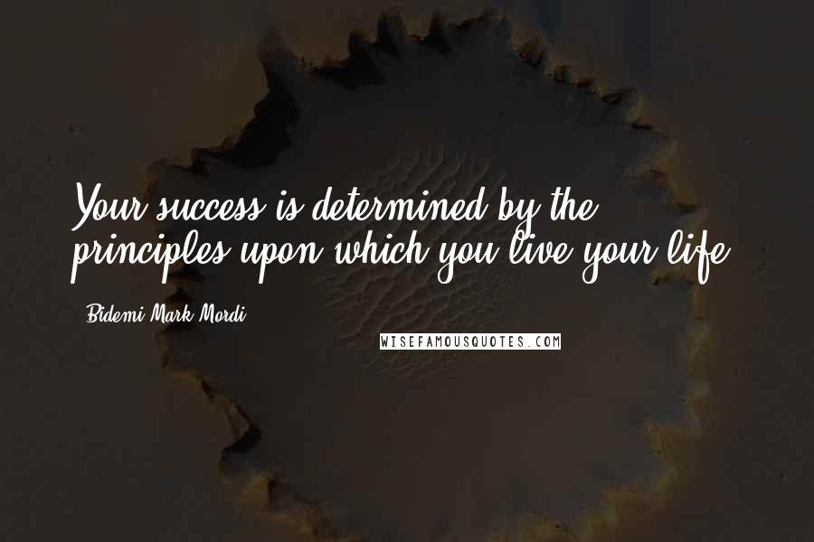 Bidemi Mark-Mordi Quotes: Your success is determined by the principles upon which you live your life.