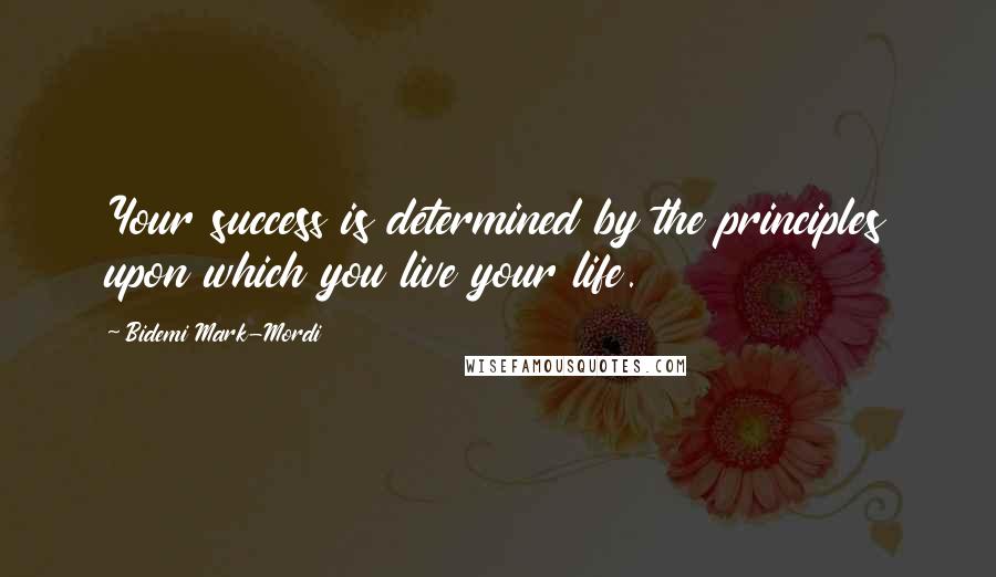 Bidemi Mark-Mordi Quotes: Your success is determined by the principles upon which you live your life.