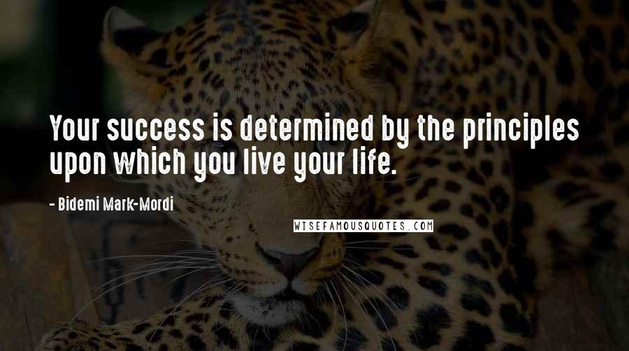 Bidemi Mark-Mordi Quotes: Your success is determined by the principles upon which you live your life.