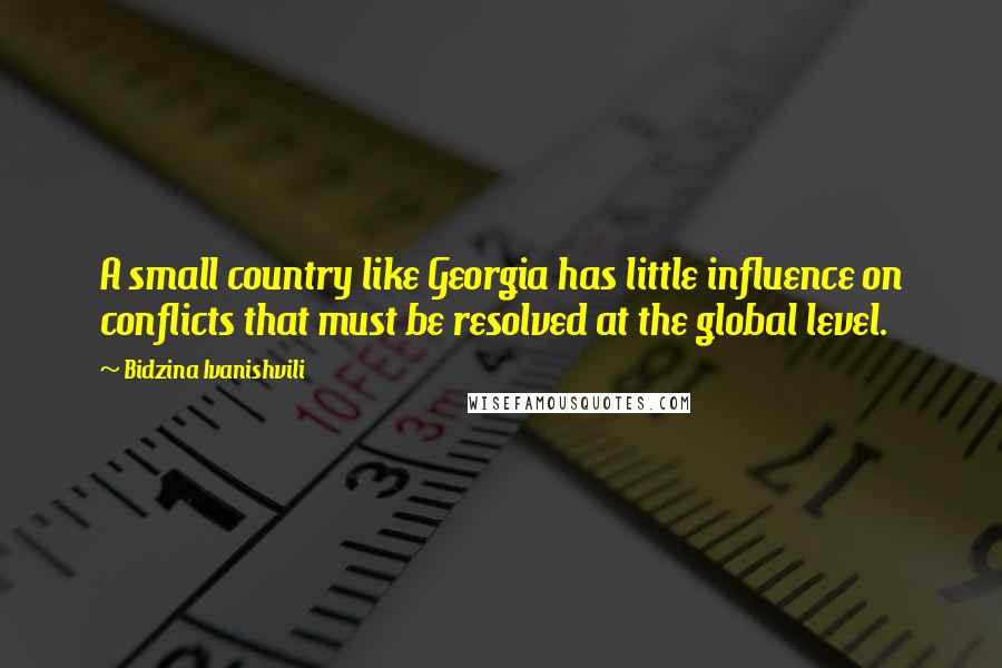 Bidzina Ivanishvili Quotes: A small country like Georgia has little influence on conflicts that must be resolved at the global level.