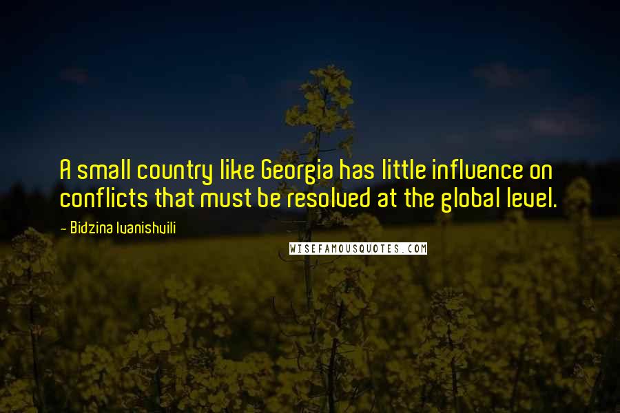 Bidzina Ivanishvili Quotes: A small country like Georgia has little influence on conflicts that must be resolved at the global level.