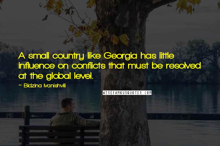 Bidzina Ivanishvili Quotes: A small country like Georgia has little influence on conflicts that must be resolved at the global level.