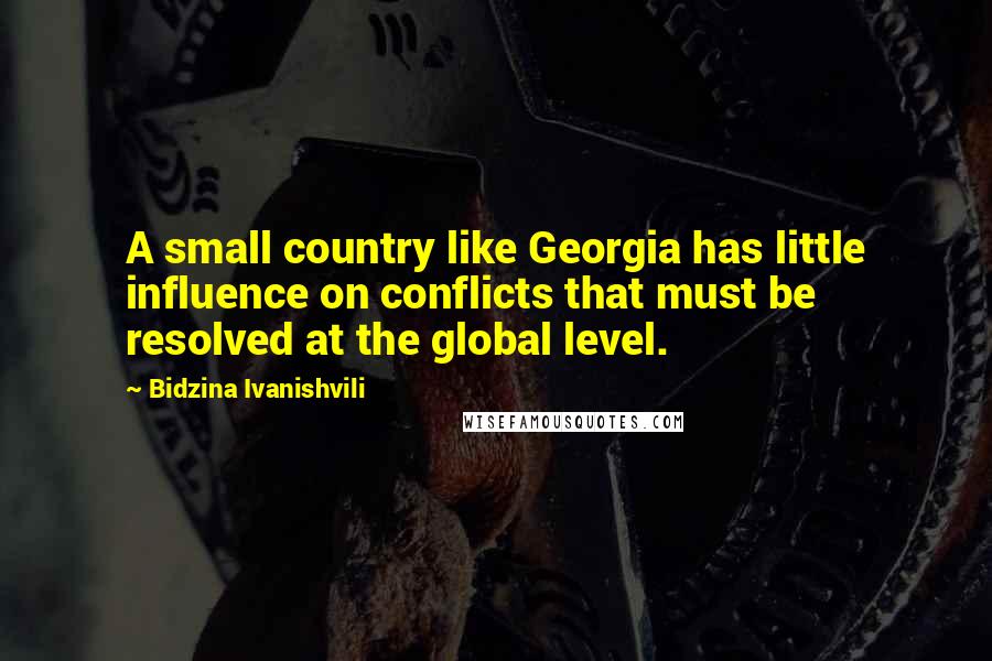 Bidzina Ivanishvili Quotes: A small country like Georgia has little influence on conflicts that must be resolved at the global level.