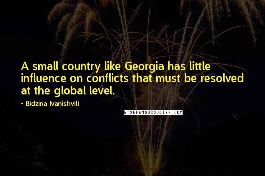 Bidzina Ivanishvili Quotes: A small country like Georgia has little influence on conflicts that must be resolved at the global level.