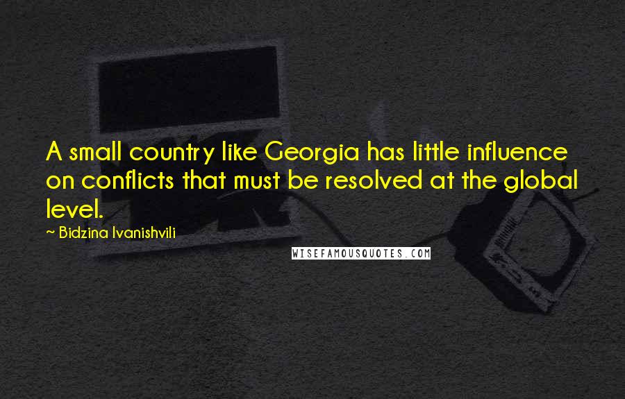 Bidzina Ivanishvili Quotes: A small country like Georgia has little influence on conflicts that must be resolved at the global level.