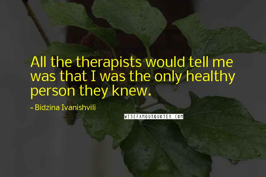 Bidzina Ivanishvili Quotes: All the therapists would tell me was that I was the only healthy person they knew.