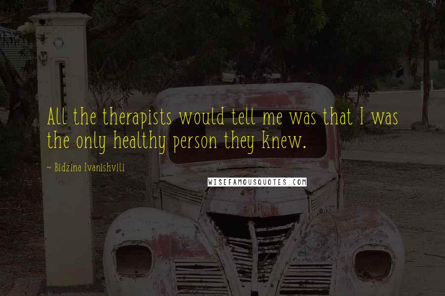 Bidzina Ivanishvili Quotes: All the therapists would tell me was that I was the only healthy person they knew.