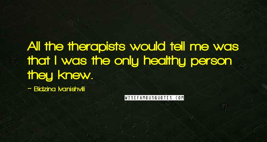 Bidzina Ivanishvili Quotes: All the therapists would tell me was that I was the only healthy person they knew.