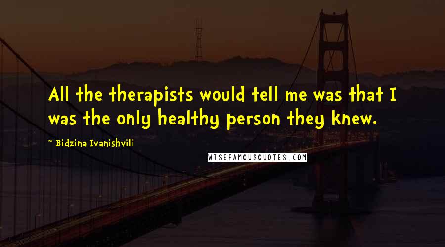 Bidzina Ivanishvili Quotes: All the therapists would tell me was that I was the only healthy person they knew.