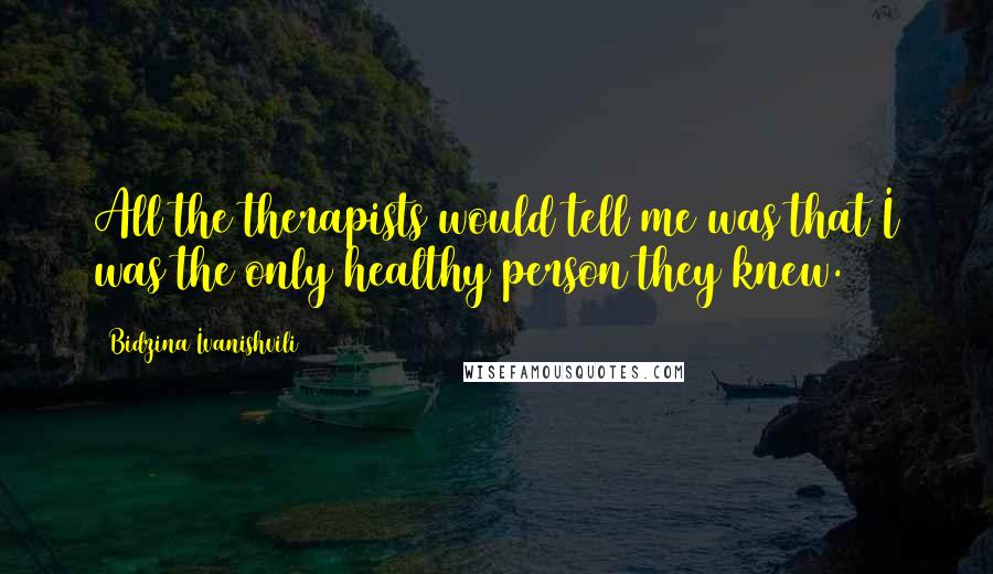 Bidzina Ivanishvili Quotes: All the therapists would tell me was that I was the only healthy person they knew.