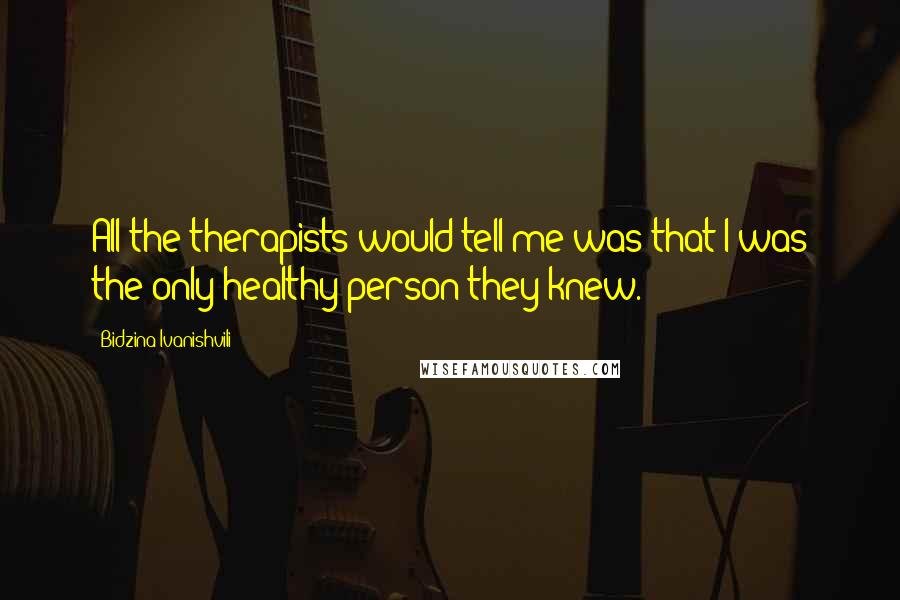 Bidzina Ivanishvili Quotes: All the therapists would tell me was that I was the only healthy person they knew.
