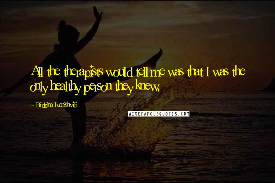 Bidzina Ivanishvili Quotes: All the therapists would tell me was that I was the only healthy person they knew.