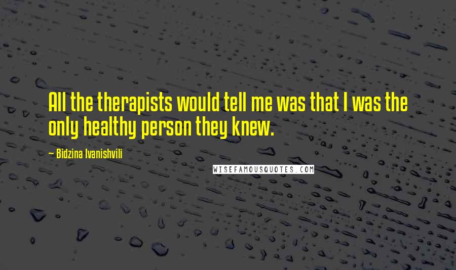 Bidzina Ivanishvili Quotes: All the therapists would tell me was that I was the only healthy person they knew.