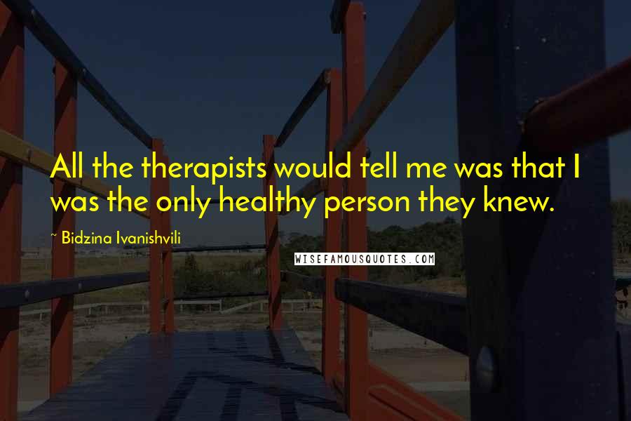 Bidzina Ivanishvili Quotes: All the therapists would tell me was that I was the only healthy person they knew.