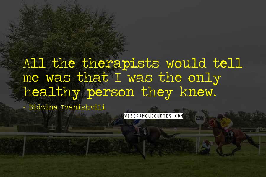 Bidzina Ivanishvili Quotes: All the therapists would tell me was that I was the only healthy person they knew.