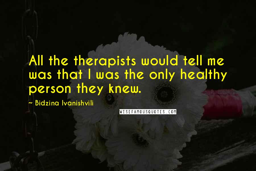 Bidzina Ivanishvili Quotes: All the therapists would tell me was that I was the only healthy person they knew.