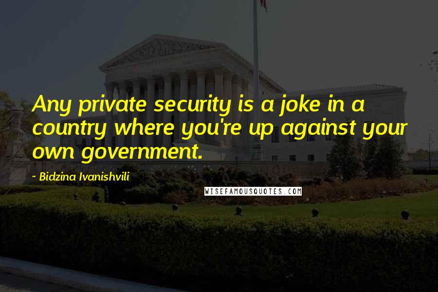 Bidzina Ivanishvili Quotes: Any private security is a joke in a country where you're up against your own government.