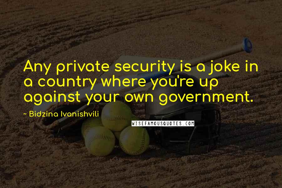 Bidzina Ivanishvili Quotes: Any private security is a joke in a country where you're up against your own government.