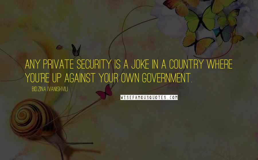 Bidzina Ivanishvili Quotes: Any private security is a joke in a country where you're up against your own government.