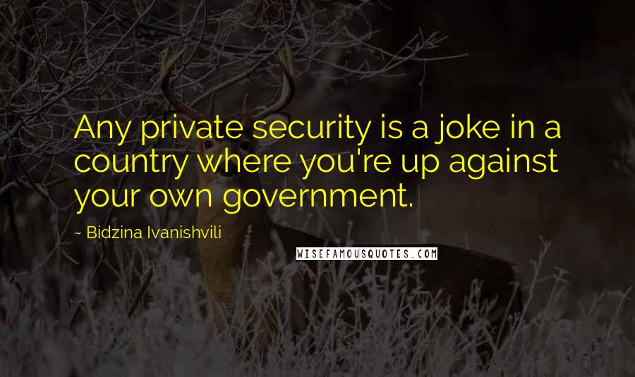 Bidzina Ivanishvili Quotes: Any private security is a joke in a country where you're up against your own government.