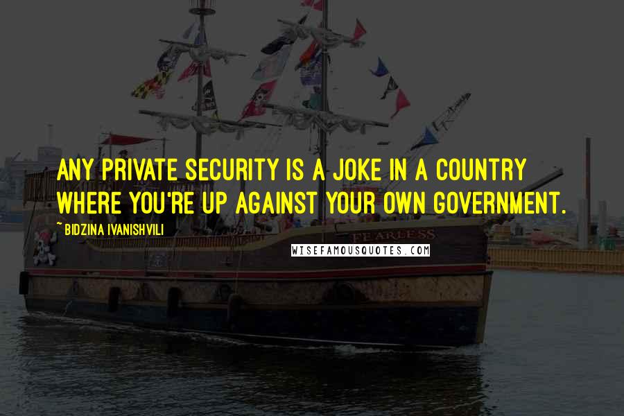 Bidzina Ivanishvili Quotes: Any private security is a joke in a country where you're up against your own government.