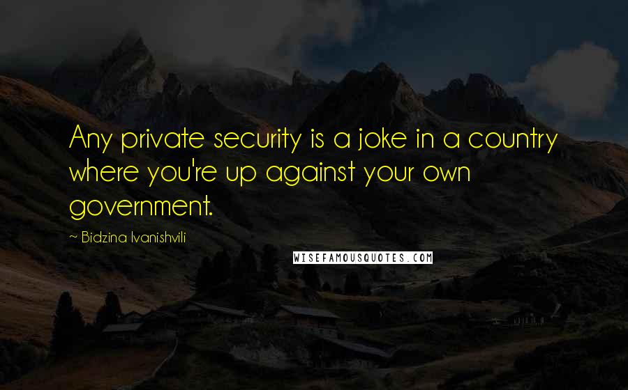 Bidzina Ivanishvili Quotes: Any private security is a joke in a country where you're up against your own government.