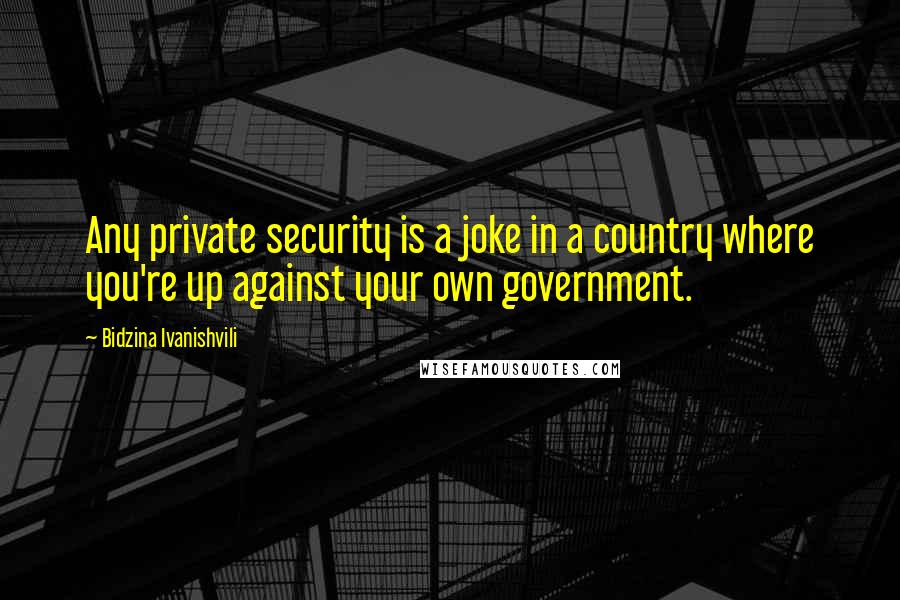 Bidzina Ivanishvili Quotes: Any private security is a joke in a country where you're up against your own government.