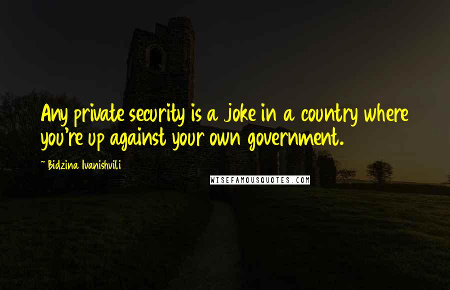 Bidzina Ivanishvili Quotes: Any private security is a joke in a country where you're up against your own government.