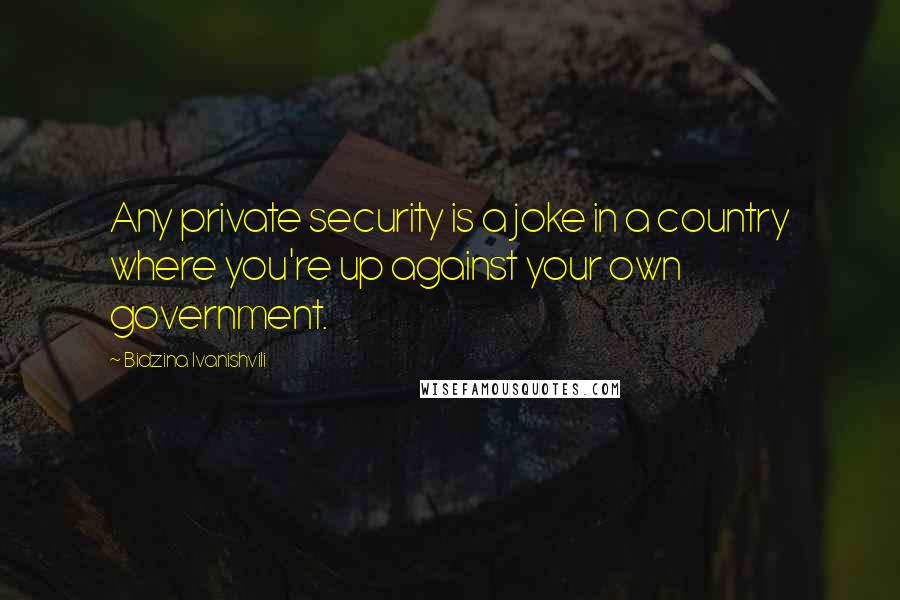 Bidzina Ivanishvili Quotes: Any private security is a joke in a country where you're up against your own government.