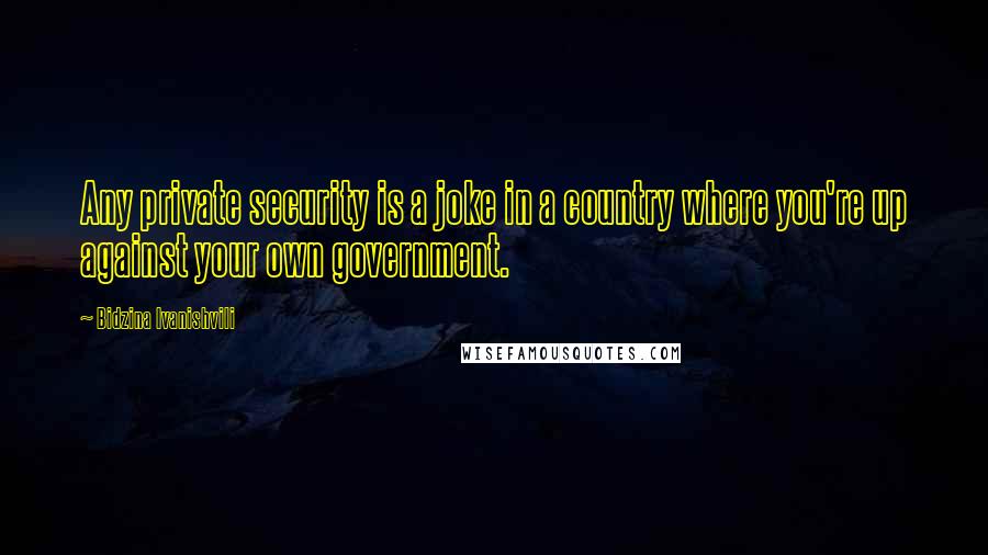 Bidzina Ivanishvili Quotes: Any private security is a joke in a country where you're up against your own government.
