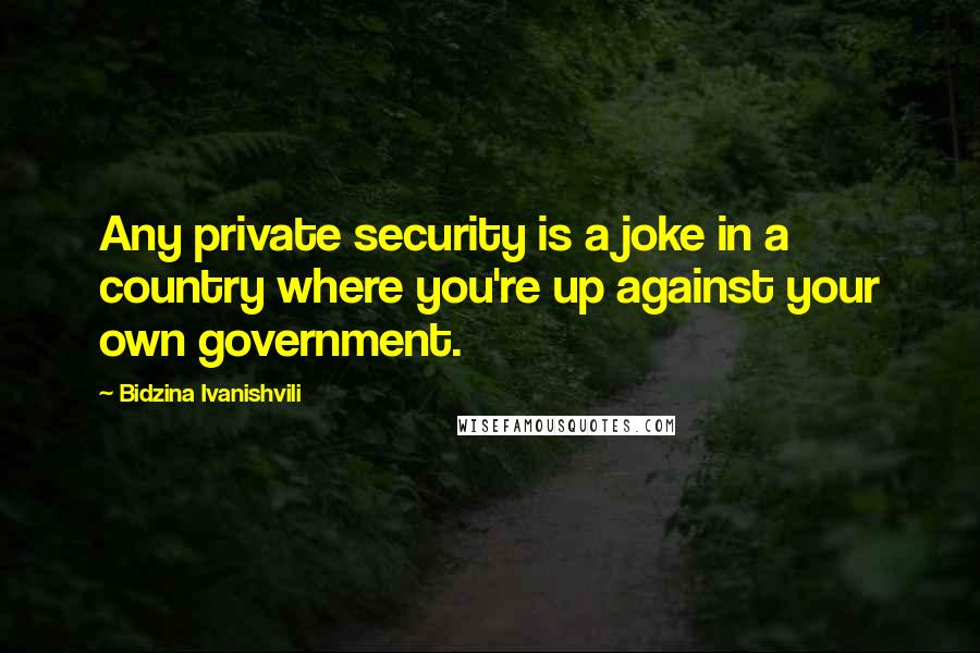 Bidzina Ivanishvili Quotes: Any private security is a joke in a country where you're up against your own government.