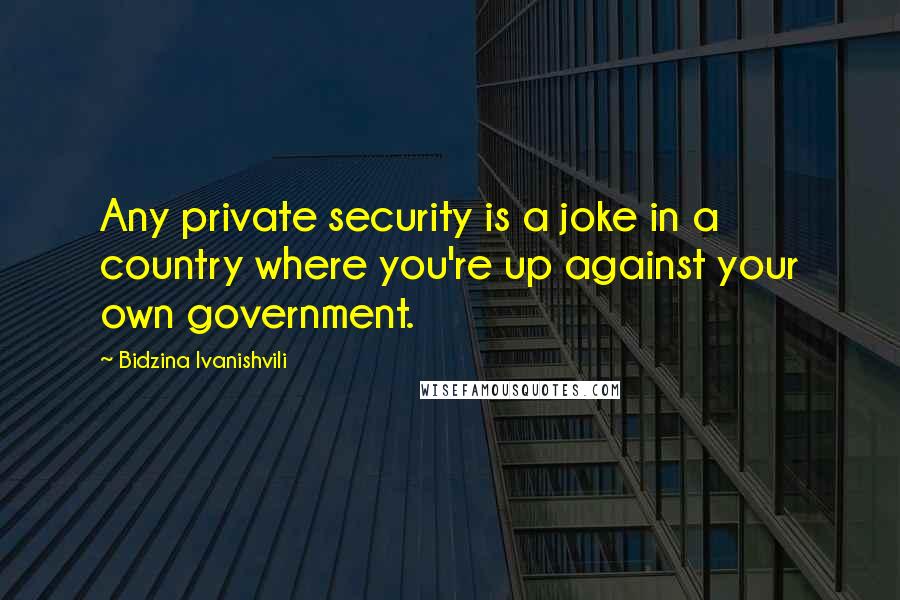 Bidzina Ivanishvili Quotes: Any private security is a joke in a country where you're up against your own government.