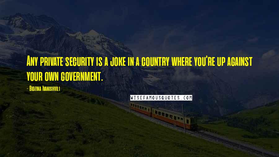 Bidzina Ivanishvili Quotes: Any private security is a joke in a country where you're up against your own government.