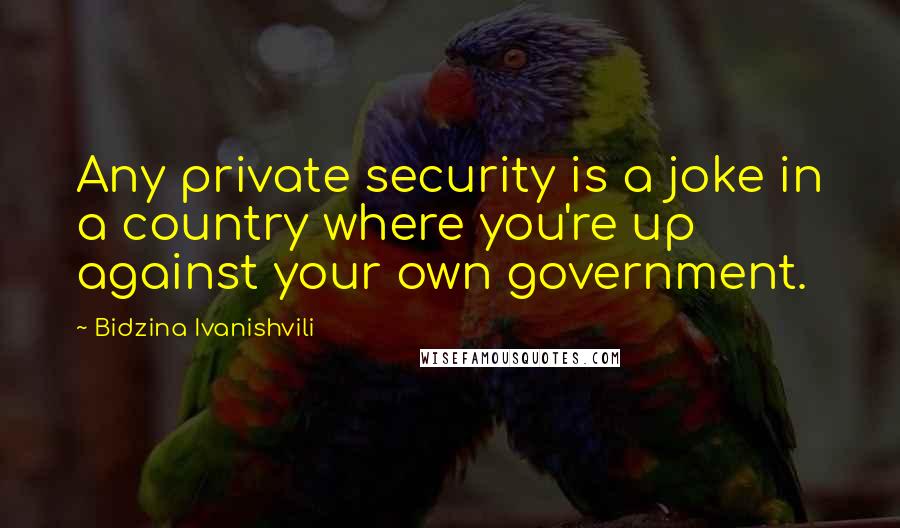 Bidzina Ivanishvili Quotes: Any private security is a joke in a country where you're up against your own government.