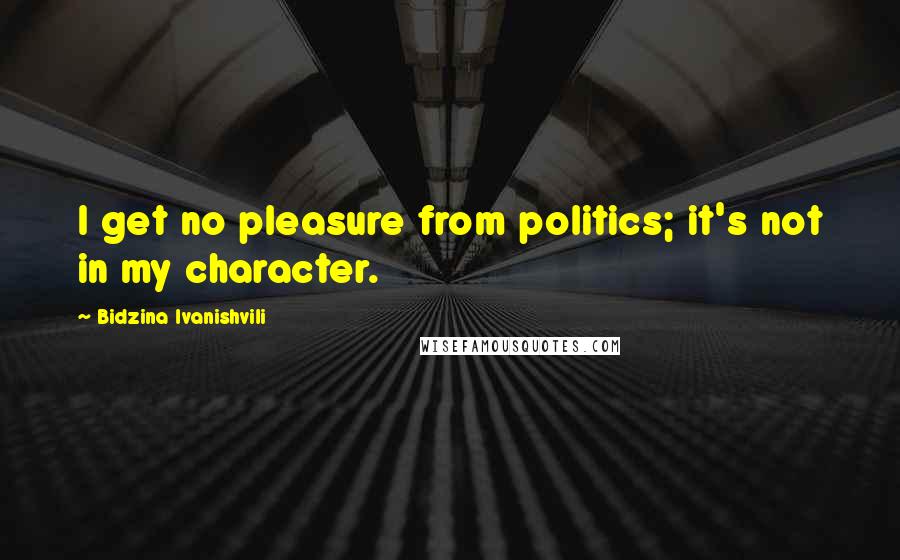 Bidzina Ivanishvili Quotes: I get no pleasure from politics; it's not in my character.