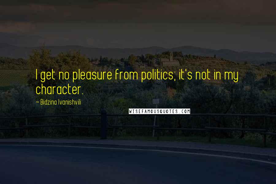 Bidzina Ivanishvili Quotes: I get no pleasure from politics; it's not in my character.