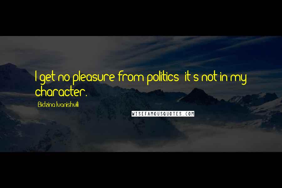 Bidzina Ivanishvili Quotes: I get no pleasure from politics; it's not in my character.