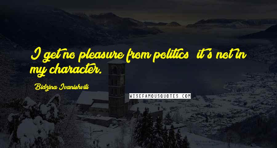 Bidzina Ivanishvili Quotes: I get no pleasure from politics; it's not in my character.