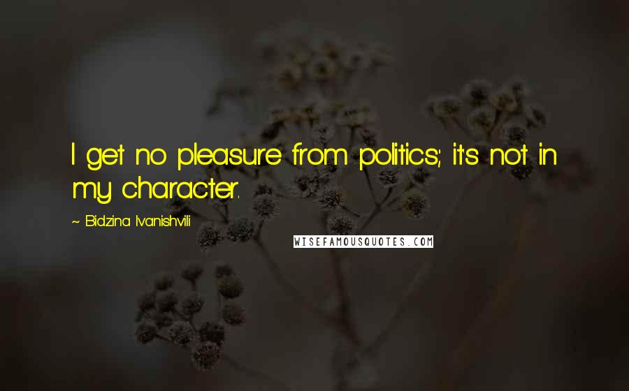 Bidzina Ivanishvili Quotes: I get no pleasure from politics; it's not in my character.
