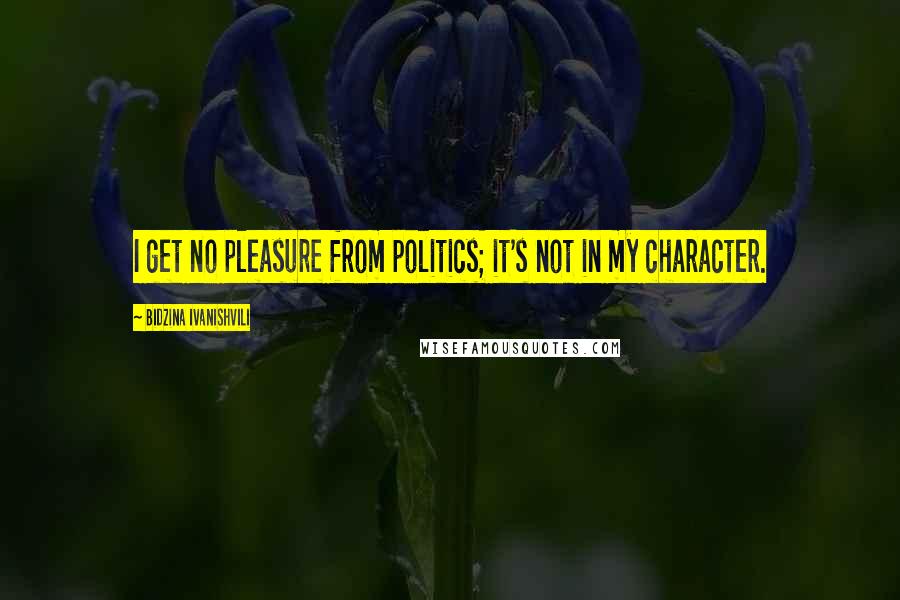 Bidzina Ivanishvili Quotes: I get no pleasure from politics; it's not in my character.