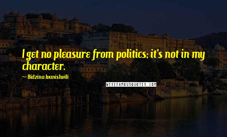 Bidzina Ivanishvili Quotes: I get no pleasure from politics; it's not in my character.