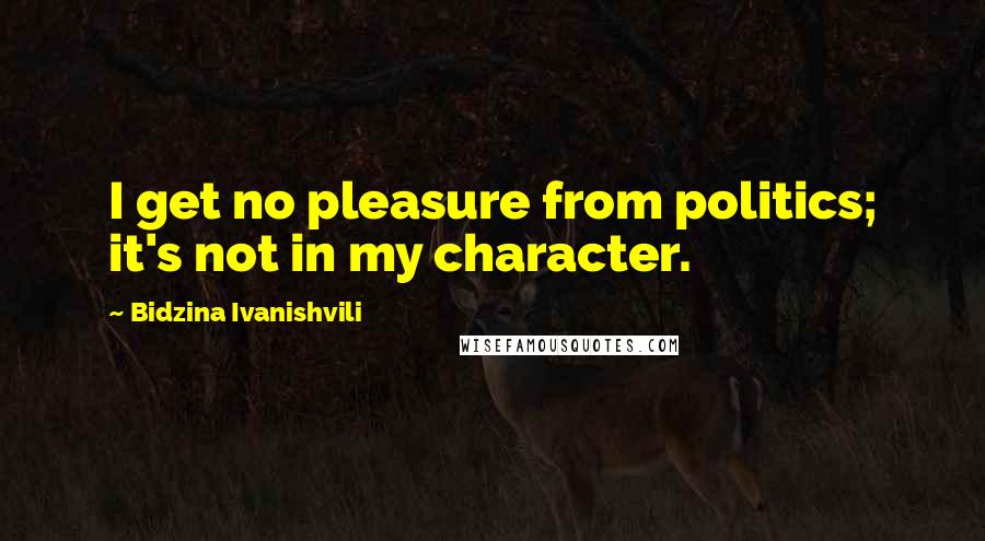 Bidzina Ivanishvili Quotes: I get no pleasure from politics; it's not in my character.