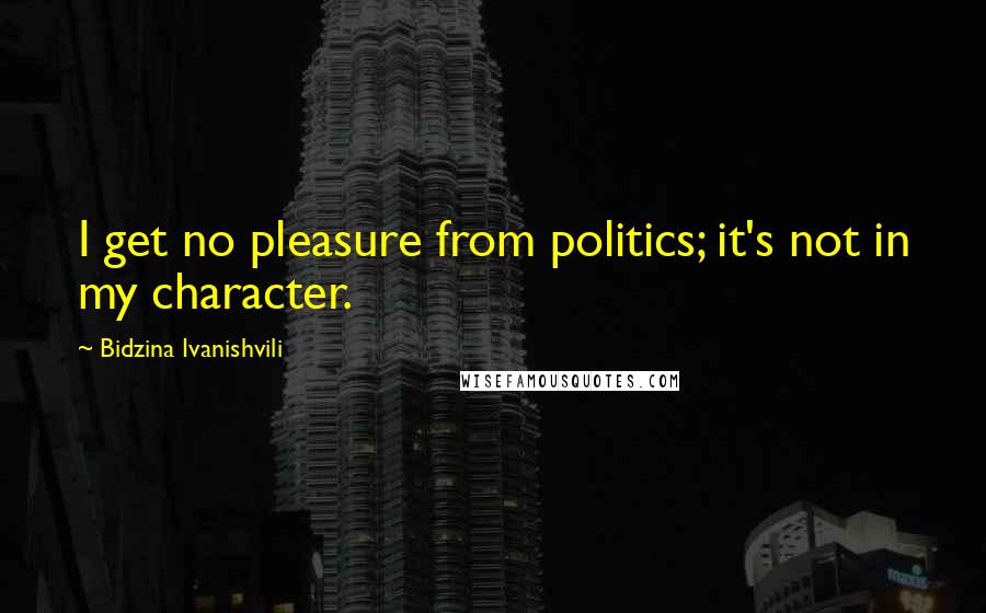 Bidzina Ivanishvili Quotes: I get no pleasure from politics; it's not in my character.