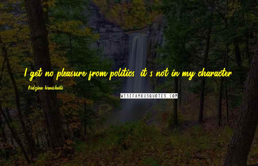 Bidzina Ivanishvili Quotes: I get no pleasure from politics; it's not in my character.