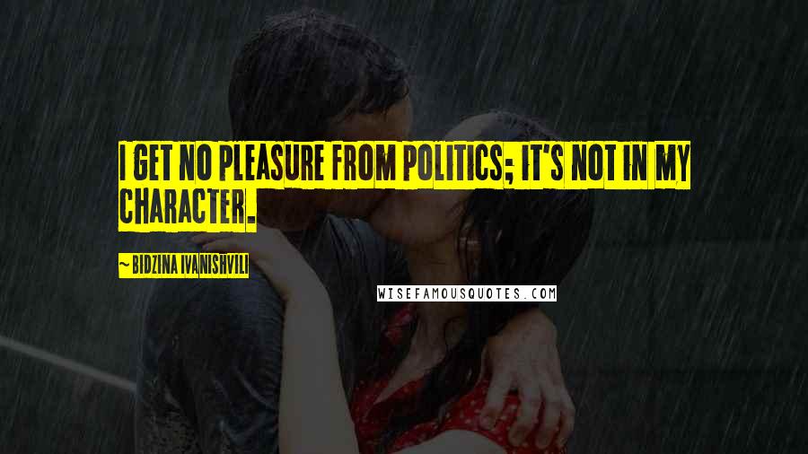 Bidzina Ivanishvili Quotes: I get no pleasure from politics; it's not in my character.