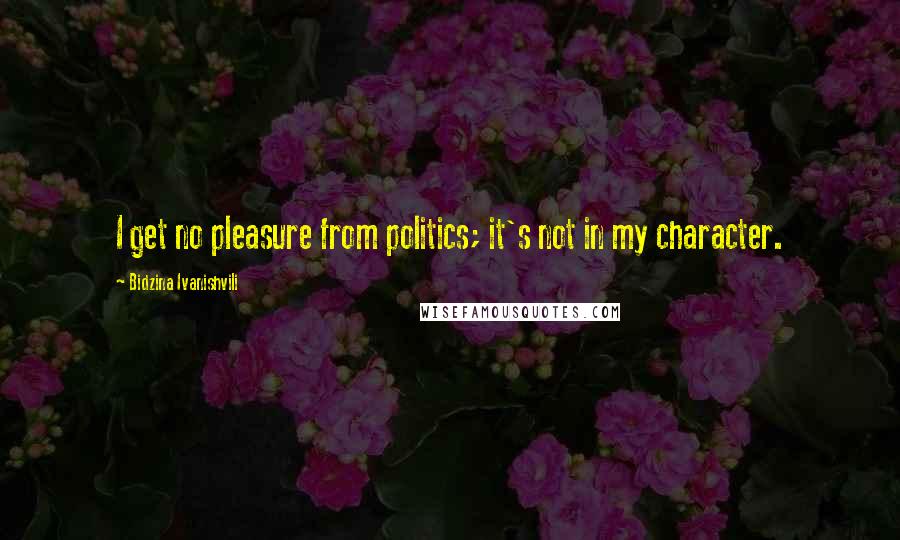 Bidzina Ivanishvili Quotes: I get no pleasure from politics; it's not in my character.