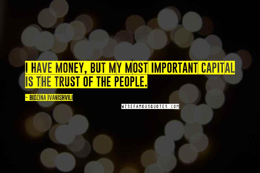 Bidzina Ivanishvili Quotes: I have money, but my most important capital is the trust of the people.