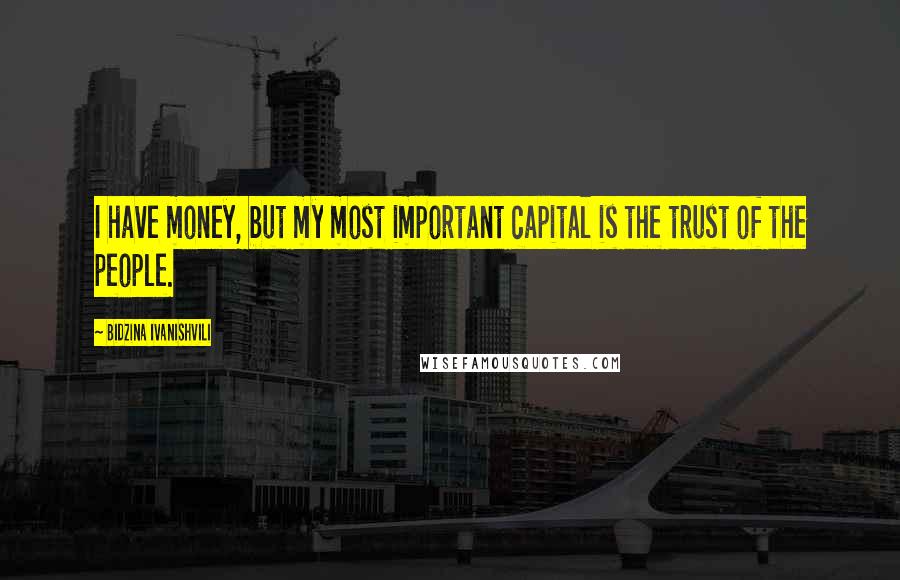 Bidzina Ivanishvili Quotes: I have money, but my most important capital is the trust of the people.