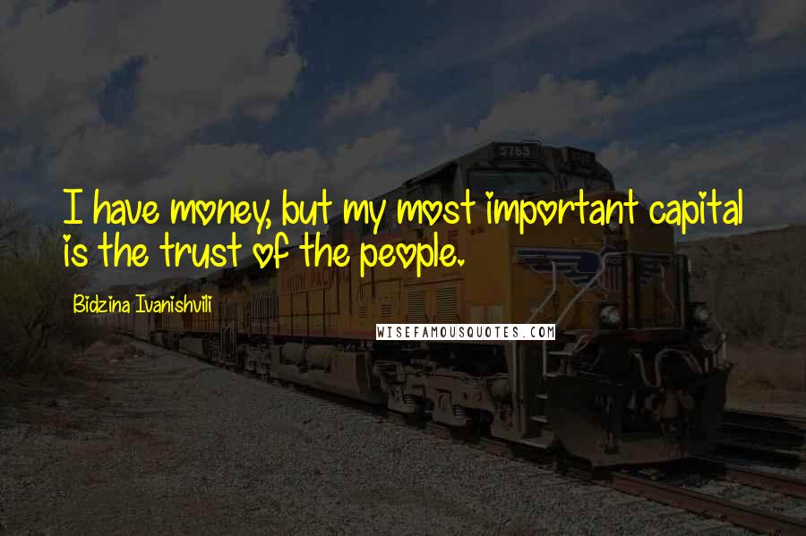 Bidzina Ivanishvili Quotes: I have money, but my most important capital is the trust of the people.